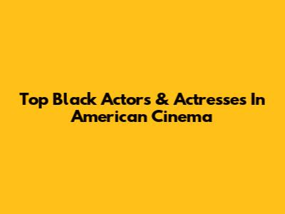 Top Black Actors & Actresses In American Cinema