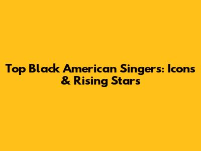 Top Black American Singers: Icons & Rising Stars