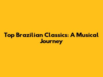 Top Brazilian Classics: A Musical Journey