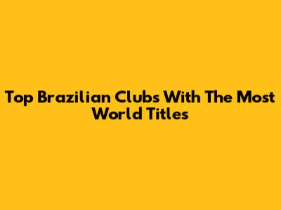 Top Brazilian Clubs With The Most World Titles