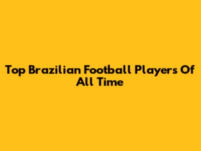 Top Brazilian Football Players Of All Time