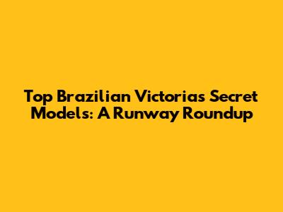 Top Brazilian Victoria's Secret Models: A Runway Roundup
