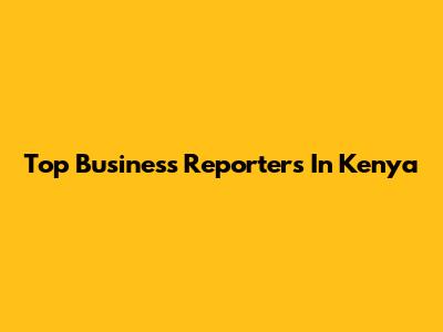 Top Business Reporters In Kenya