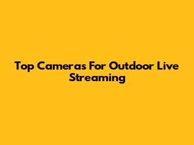 Top Cameras For Outdoor Live Streaming