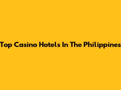 Top Casino Hotels In The Philippines