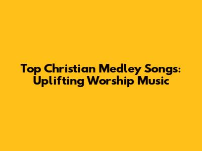 Top Christian Medley Songs: Uplifting Worship Music