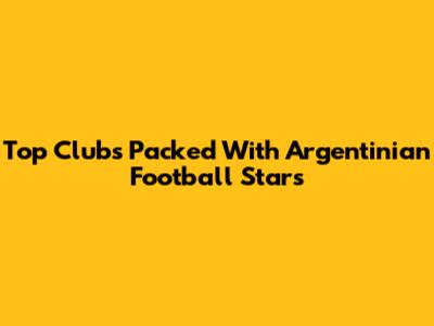Top Clubs Packed With Argentinian Football Stars