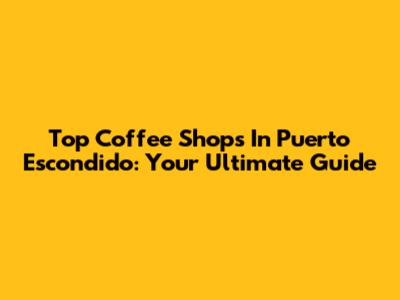 Top Coffee Shops In Puerto Escondido: Your Ultimate Guide