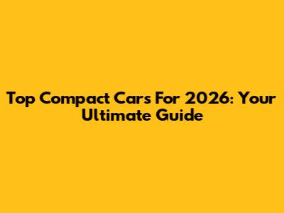 Top Compact Cars For 2026: Your Ultimate Guide