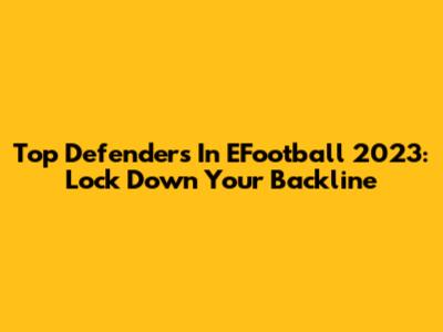 Top Defenders In EFootball 2023: Lock Down Your Backline