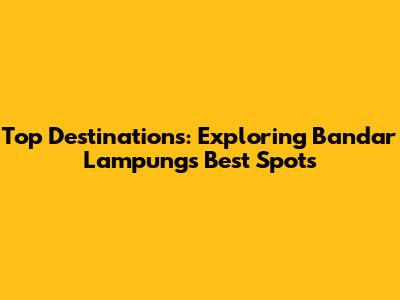 Top Destinations: Exploring Bandar Lampung's Best Spots