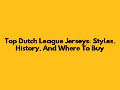 Top Dutch League Jerseys: Styles, History, And Where To Buy