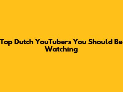 Top Dutch YouTubers You Should Be Watching
