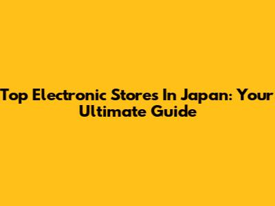 Top Electronic Stores In Japan: Your Ultimate Guide