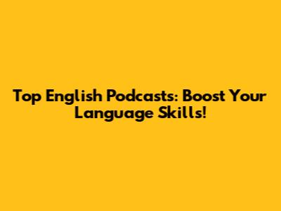 Top English Podcasts: Boost Your Language Skills!