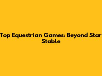 Top Equestrian Games: Beyond Star Stable