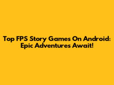 Top FPS Story Games On Android: Epic Adventures Await!