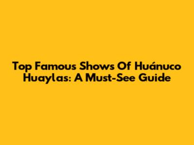 Top Famous Shows Of Huánuco Huaylas: A Must-See Guide