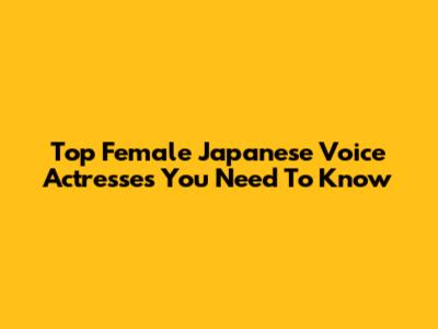Top Female Japanese Voice Actresses You Need To Know