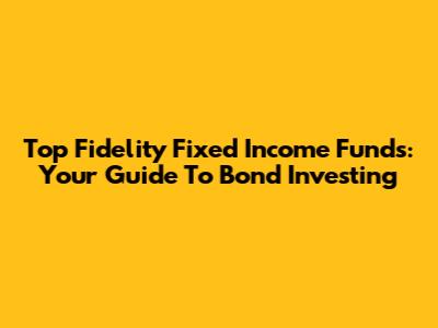 Top Fidelity Fixed Income Funds: Your Guide To Bond Investing