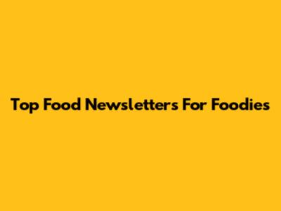 Top Food Newsletters For Foodies