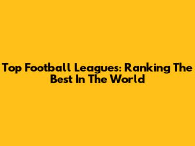 Top Football Leagues: Ranking The Best In The World