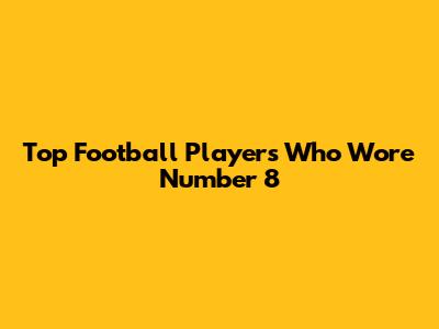 Top Football Players Who Wore Number 8