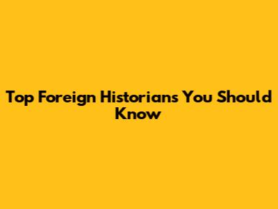 Top Foreign Historians You Should Know
