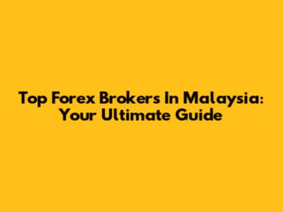 Top Forex Brokers In Malaysia: Your Ultimate Guide