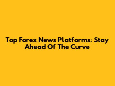Top Forex News Platforms: Stay Ahead Of The Curve