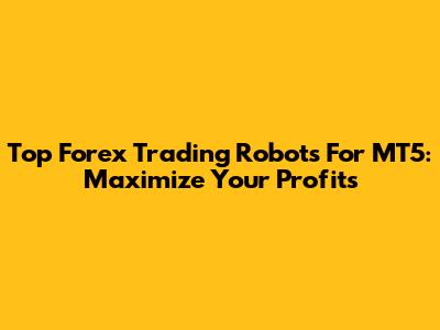 Top Forex Trading Robots For MT5: Maximize Your Profits