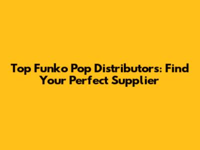 Top Funko Pop Distributors: Find Your Perfect Supplier