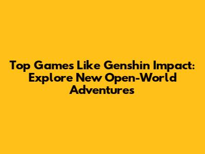 Top Games Like Genshin Impact: Explore New Open-World Adventures