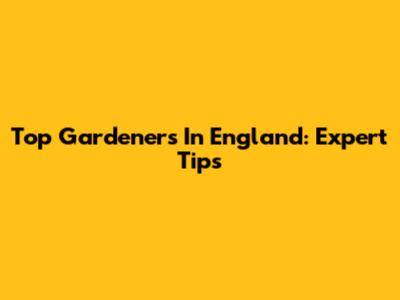 Top Gardeners In England: Expert Tips