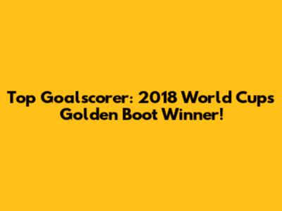Top Goalscorer: 2018 World Cup's Golden Boot Winner!