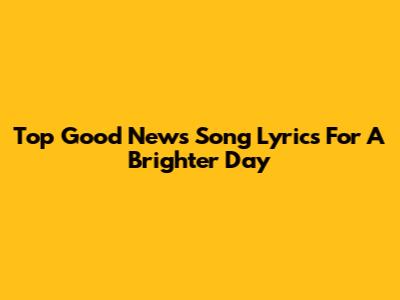 Top Good News Song Lyrics For A Brighter Day