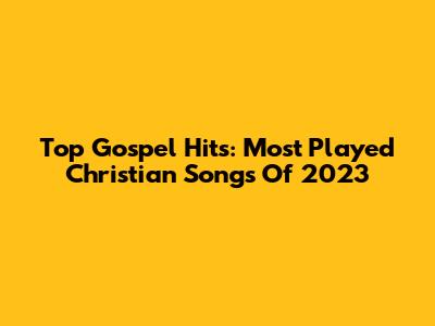 Top Gospel Hits: Most Played Christian Songs Of 2023