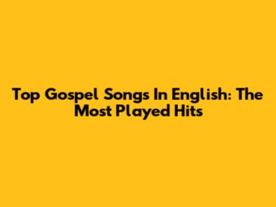 Top Gospel Songs In English: The Most Played Hits