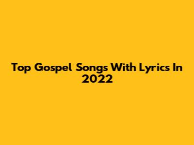 Top Gospel Songs With Lyrics In 2022