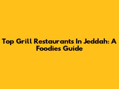 Top Grill Restaurants In Jeddah: A Foodie's Guide