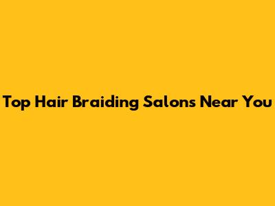 Top Hair Braiding Salons Near You