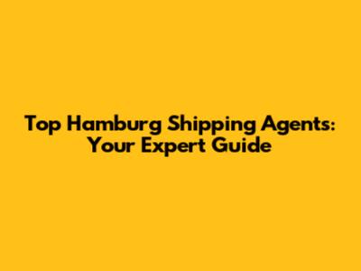 Top Hamburg Shipping Agents: Your Expert Guide