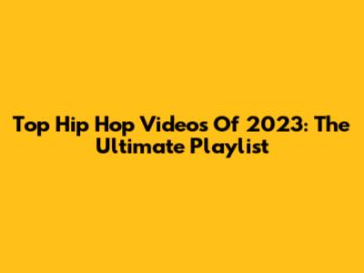 Top Hip Hop Videos Of 2023: The Ultimate Playlist