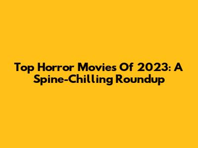 Top Horror Movies Of 2023: A Spine-Chilling Roundup