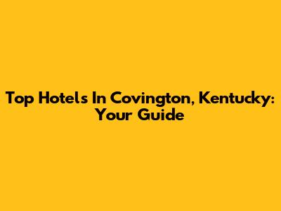 Top Hotels In Covington, Kentucky: Your Guide