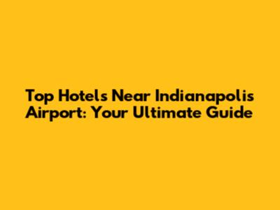 Top Hotels Near Indianapolis Airport: Your Ultimate Guide