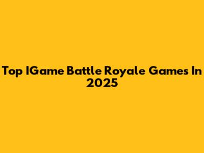 Top IGame Battle Royale Games In 2025