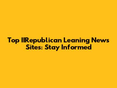 Top IIRepublican Leaning News Sites: Stay Informed