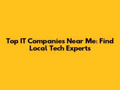 Top IT Companies Near Me: Find Local Tech Experts