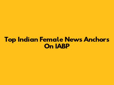 Top Indian Female News Anchors On IABP